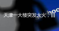 天津一大楼突发大火，目击者�
：大火疑从三楼餐厅开始往上蹿