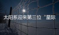 太阳系迎来第三位“星际访客”
，什么来头	？