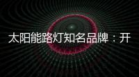 太阳能路灯知名品牌
：开阔新的渠道 保证产品地质量