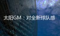 太阳GM�
：对全新球队感到满意 我们能打出更快的节奏防守能更棒