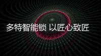 多特智能锁 以匠心致匠艺 德行天下