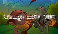 奶爸上线，王懿律“麻辣”不断