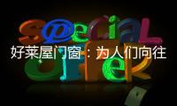 好莱屋门窗：为人们向往的美好生活而设计	！