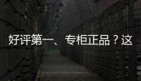 好评第一
、专柜正品？这些“大牌”化妆品可能是假的