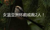 女篮亚洲杯前或裁2人！潘臻琦恐难逃一劫，27岁锋线也大概率离队