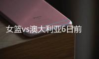 女篮vs澳大利亚6日前瞻
：张子宇领衔亚洲杯阵容 最终12人呼之欲出