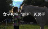 女子被控“掰断”邻居手指获刑�，出狱后原判撤销