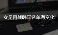 女足再战韩国名单有变化：丁璇吴海燕缺席