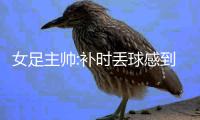 女足主帅:补时丢球感到失望 不能再犯同样的错误