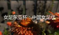 女足东亚杯	：中国女足状态稳定，韩国女足抢分无望
？