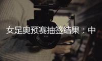女足奥预赛抽签结果：中国与澳洲泰国台北同组