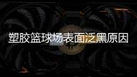 塑胶篮球场表面泛黑原因	，塑胶篮球场表面为何会变黑