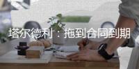 塔尔德利	：拖到合同到期对尤文和DV9都不利，需要找到妥协方案