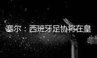 塞尔：西班牙足协将在皇马巴黎赛后决定皇马西甲首轮是否延期