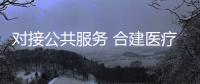 对接公共服务 合建医疗中心