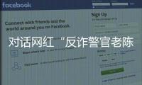 对话网红“反诈警官老陈”：我的目标是天下无诈