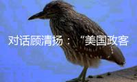 对话顾清扬	：“美国政客要‘舍得’，思想不能停留在过去”