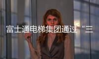 富士通电梯集团通过“三合一”体系认证 促进企业高质量发展
