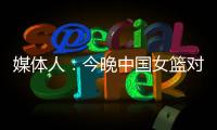 媒体人
：今晚中国女篮对阵澳大利亚热身赛，张子宇将继续缺阵