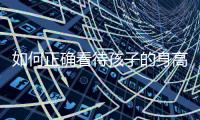 如何正确看待孩子的身高
？解码儿童身高的秘密→