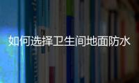 如何选择卫生间地面防水材料