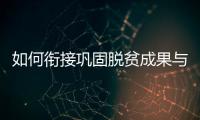 如何衔接巩固脱贫成果与乡村振兴？国家乡村振兴局回应