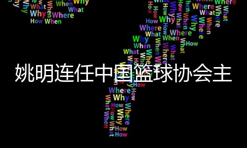 姚明连任中国篮球协会主席