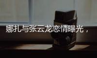 娜扎与张云龙恋情曝光	�，粉丝为何纷纷表达担忧�？