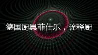 德国厨具菲仕乐	，诠释厨间品质生活美学
