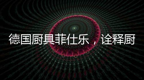德国厨具菲仕乐全新力作
