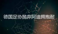 德国足协抛弃阿迪拥抱耐克

	，体坛“最长情的告白”不敌金钱