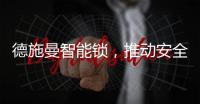 德施曼智能锁，推动安全用锁生活落地