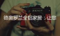 德奥罗兰全铝家居
：让您静享“安醛无忧·低碳生活”!