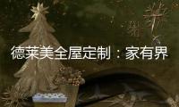德莱美全屋定制	
：家有界限	，空间无界