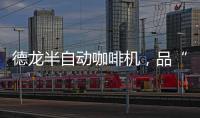 德龙半自动咖啡机
，品“啡”凡之作，方知意式醇香