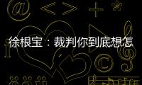 徐根宝
	：裁判你到底想怎样吹
？ 我们冲超靠本事