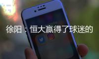 徐阳：恒大赢得了球迷的尊敬 里皮不应受指责
