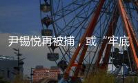 尹锡悦再被捕	，或“牢底坐穿”