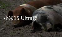 小米15 Ultra预售量数据披露：海外市场增长超100%