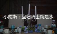 小南斯：回归骑士就是水到渠成 这支队伍完全具备夺冠实力