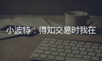 小波特：得知交易时我在飞机上 刚开始知道被交易至篮网有点震惊