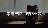 小家电品牌：深化小区推广 打开终端市场