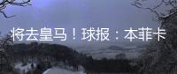将去皇马
！球报：本菲卡不愿付A费经纪人10%佣金，但预计会达一致