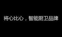 将心比心，智能厨卫品牌才能收获民心