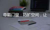 尊霸门窗：巧扩空间
，让小空间焕发精致感