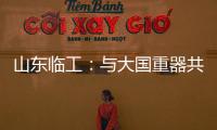 山东临工：与大国重器共攀巅峰！十九年携手擎动山河