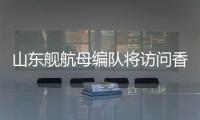 山东舰航母编队将访问香港	，对外开放预约指南→