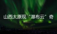 山西太原现“瀑布云”奇观，飞机贴云飞行上演“穿云箭”