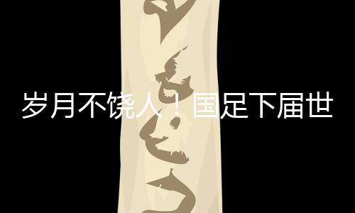 足下下届世预赛开启之时