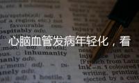 心脑血管发病年轻化	，看看这份防治“地图”